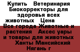 Купить : Ветеринария.Биокорректоры для здоровья всех животных › Цена ­ 100 - Все города Животные и растения » Аксесcуары и товары для животных   . Ханты-Мансийский,Нягань г.